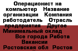 Операционист на компьютер › Название организации ­ Компания-работодатель › Отрасль предприятия ­ Другое › Минимальный оклад ­ 19 000 - Все города Работа » Вакансии   . Ростовская обл.,Ростов-на-Дону г.